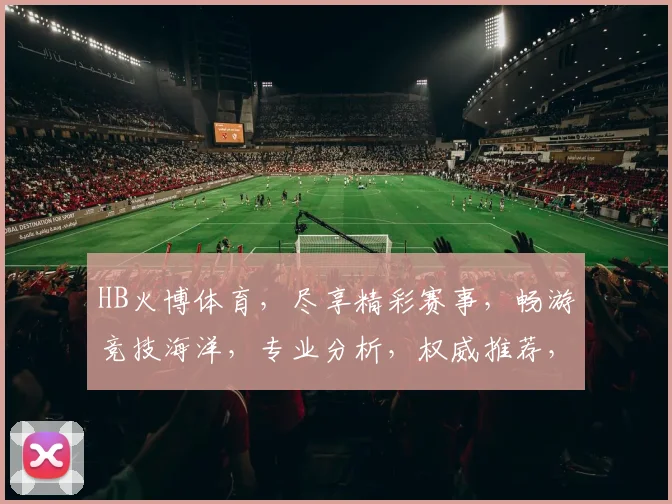 HB火博体育，尽享精彩赛事，畅游竞技海洋，专业分析，权威推荐，一网打尽
