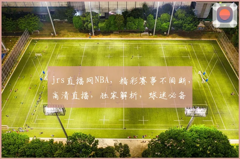 jrs直播网NBA，精彩赛事不间断，高清直播，独家解析，球迷必备