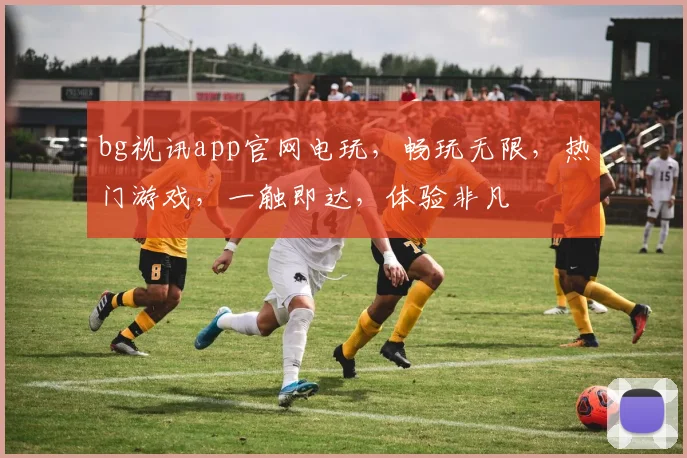 bg视讯app官网电玩，畅玩无限，热门游戏，一触即达，体验非凡