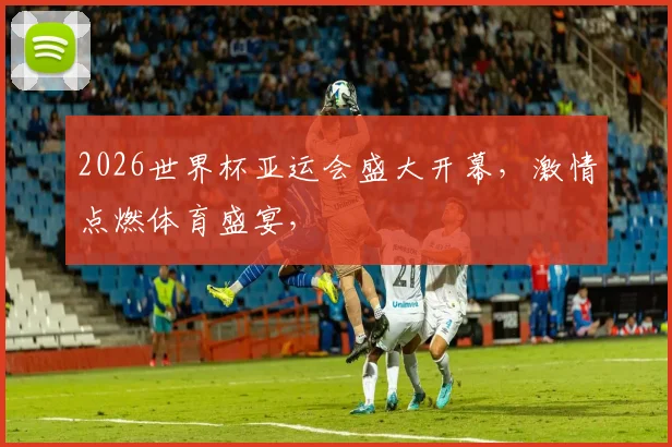 2026世界杯亚运会盛大开幕，激情点燃体育盛宴，