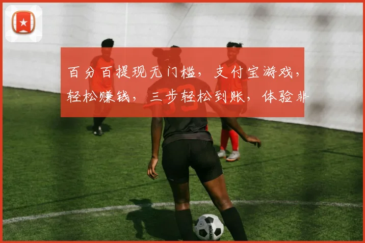 百分百提现无门槛，支付宝游戏，轻松赚钱，三步轻松到账，体验非凡