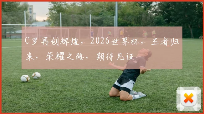 C罗再创辉煌，2026世界杯，王者归来，荣耀之路，期待见证