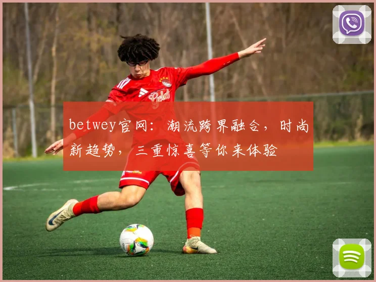 betwey官网：潮流跨界融合，时尚新趋势，三重惊喜等你来体验