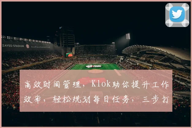 高效时间管理，Klok助你提升工作效率，轻松规划每日任务，三步打造高效人生