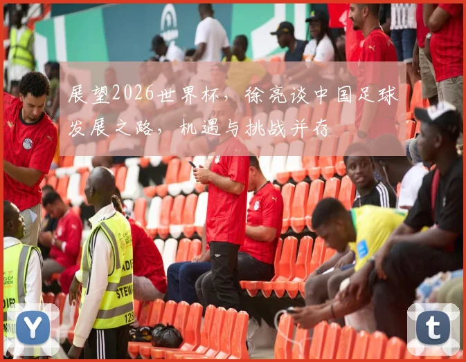 展望2026世界杯，徐亮谈中国足球发展之路，机遇与挑战并存