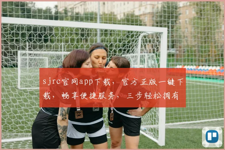 sjrc官网app下载，官方正版一键下载，畅享便捷服务，三步轻松拥有