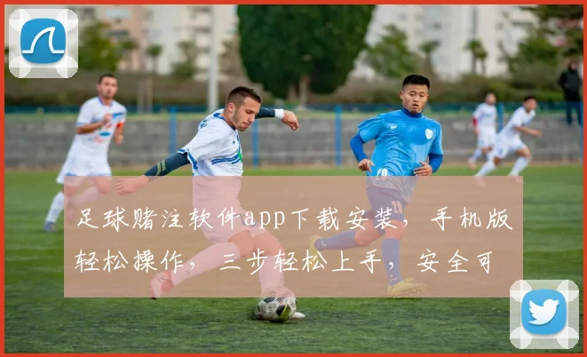 足球赌注软件app下载安装，手机版轻松操作，三步轻松上手，安全可靠，体验非凡