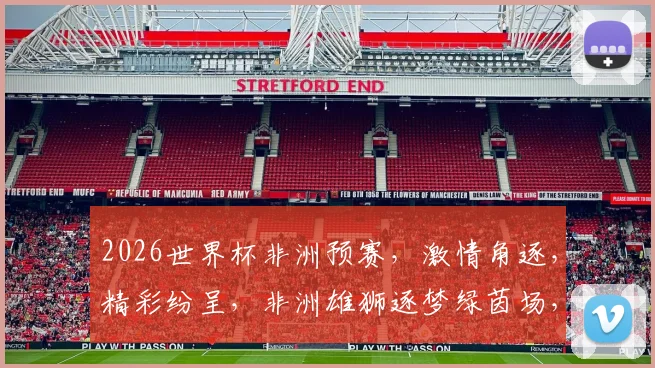 2026世界杯非洲预赛，激情角逐，精彩纷呈，非洲雄狮逐梦绿茵场，不容错过