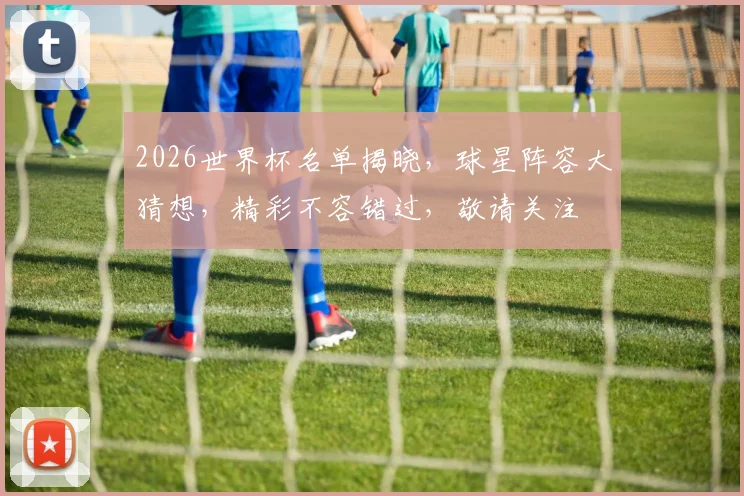2026世界杯名单揭晓，球星阵容大猜想，精彩不容错过，敬请关注