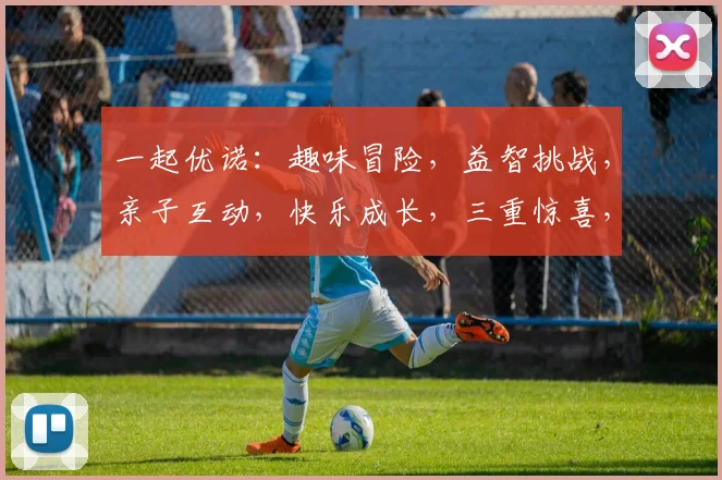 一起优诺：趣味冒险，益智挑战，亲子互动，快乐成长，三重惊喜，不容错过