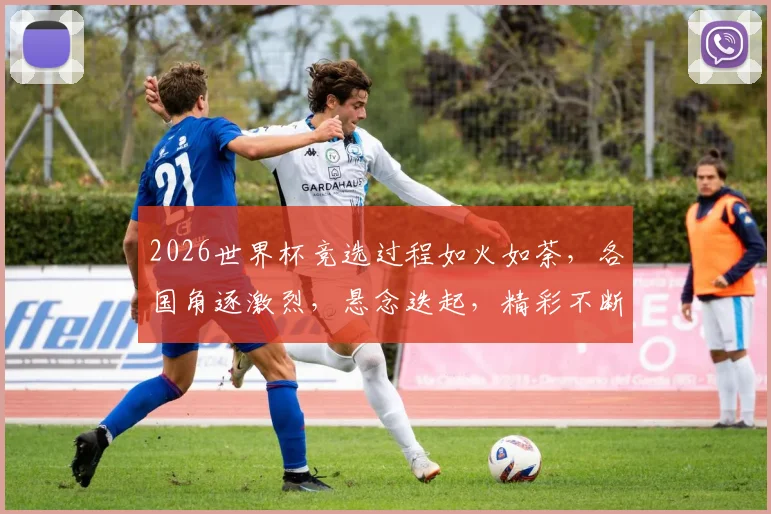 2026世界杯竞选过程如火如荼，各国角逐激烈，悬念迭起，精彩不断，敬请期待