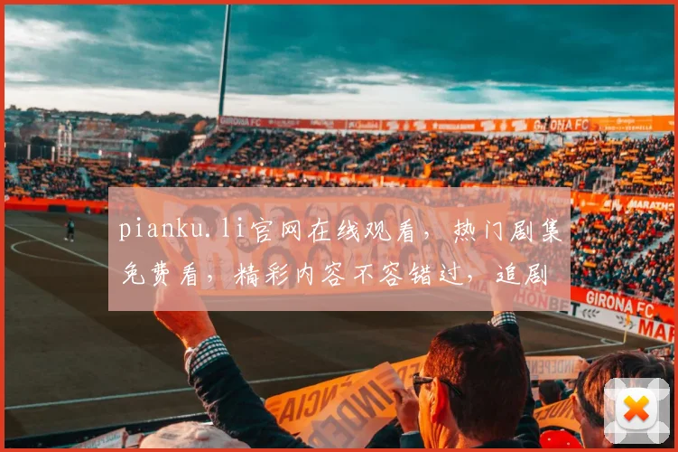 pianku.li官网在线观看，热门剧集免费看，精彩内容不容错过，追剧必备