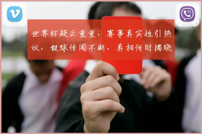 世界杯疑云重重，赛事真实性引热议，假球传闻不断，真相何时揭晓