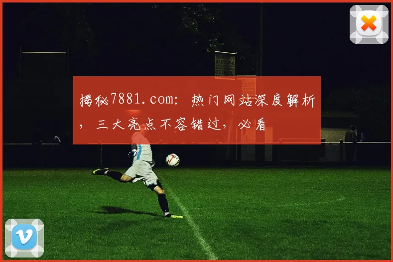 揭秘7881.com：热门网站深度解析，三大亮点不容错过，必看