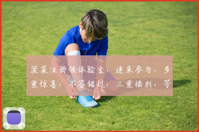菠菜注册领体验金，速来参与，多重惊喜，不容错过，三重福利，等你来拿