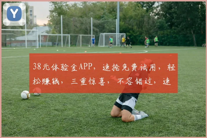 38元体验金APP，速抢免费试用，轻松赚钱，三重惊喜，不容错过，速来体验